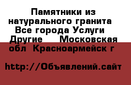 Памятники из натурального гранита - Все города Услуги » Другие   . Московская обл.,Красноармейск г.